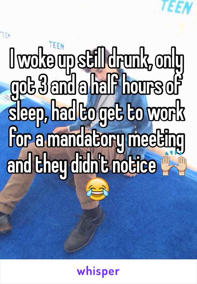 I woke up still drunk, only got 3 and a half hours of sleep, had to get to work for a mandatory meeting and they didn't notice 🙌😂