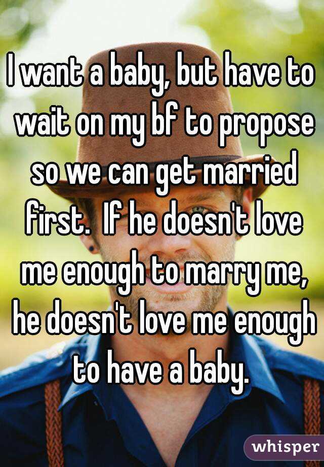 I want a baby, but have to wait on my bf to propose so we can get married first.  If he doesn't love me enough to marry me, he doesn't love me enough to have a baby. 