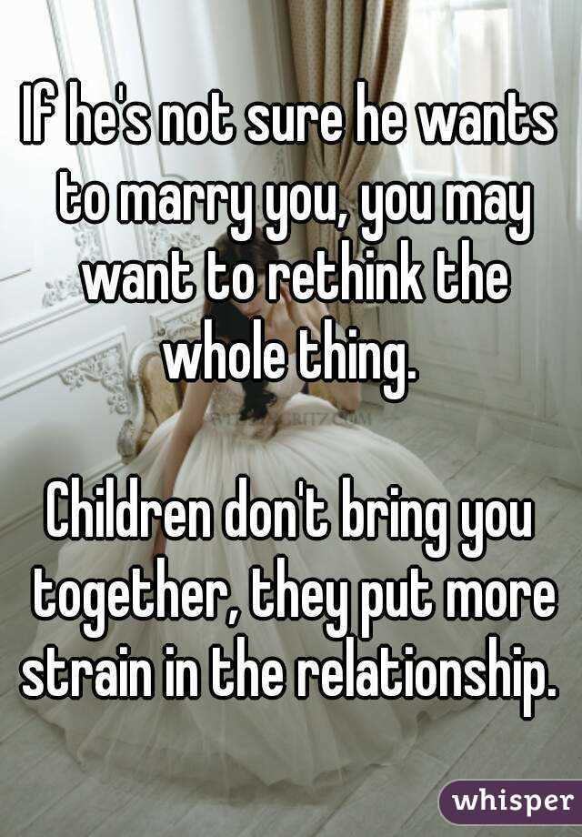 If he's not sure he wants to marry you, you may want to rethink the whole thing. 

Children don't bring you together, they put more strain in the relationship. 