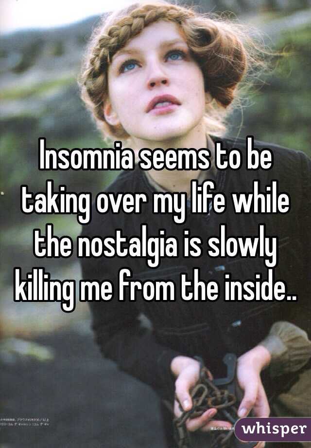 Insomnia seems to be taking over my life while the nostalgia is slowly killing me from the inside.. 
