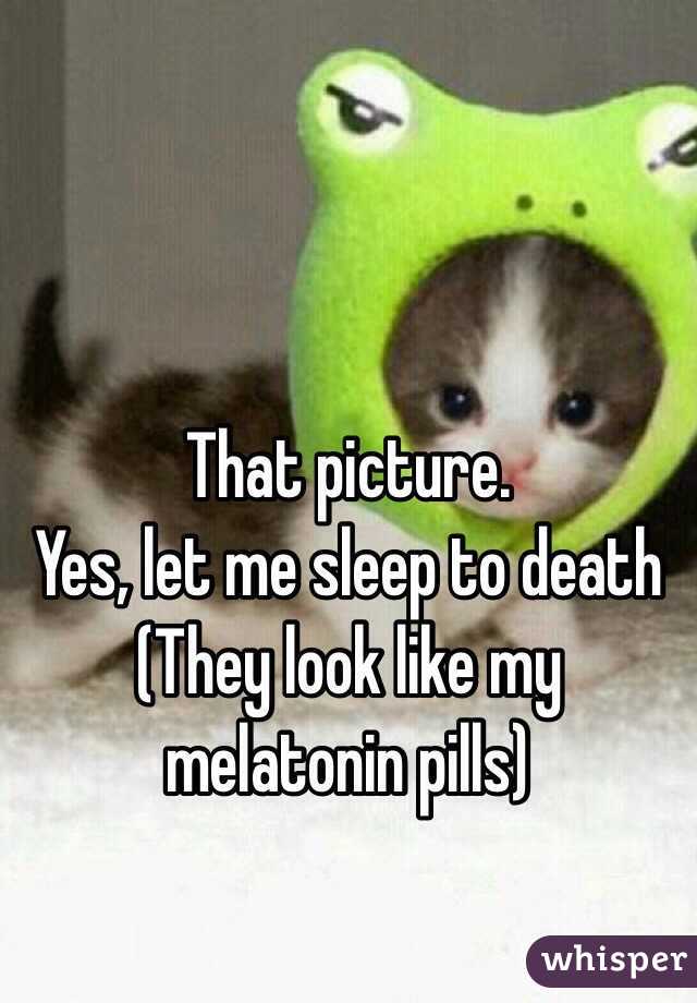That picture. 
Yes, let me sleep to death
(They look like my melatonin pills)