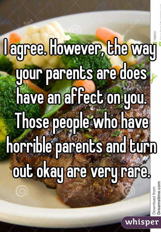 I agree. However, the way your parents are does have an affect on you. Those people who have horrible parents and turn out okay are very rare.