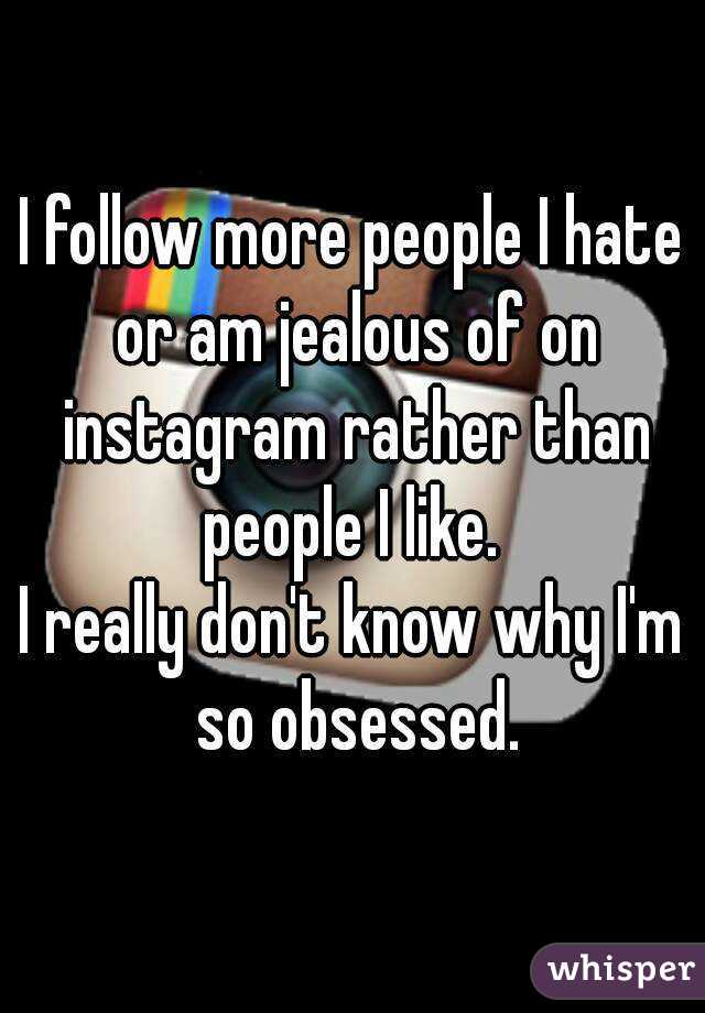I follow more people I hate or am jealous of on instagram rather than people I like. 
I really don't know why I'm so obsessed.