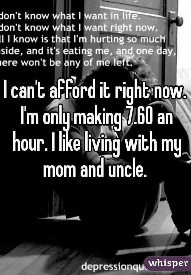 I can't afford it right now. I'm only making 7.60 an hour. I like living with my mom and uncle. 