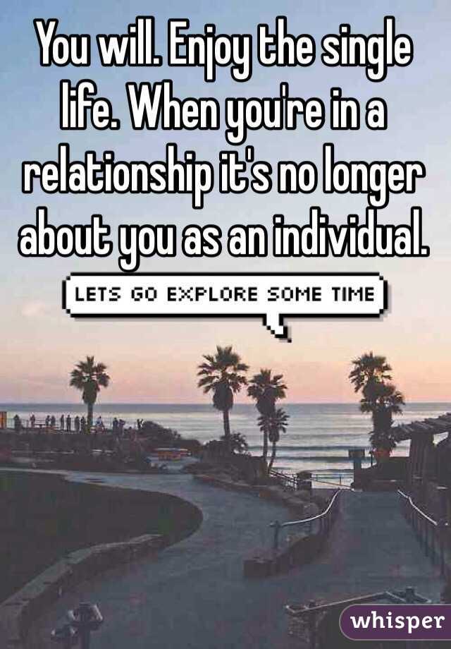 You will. Enjoy the single life. When you're in a relationship it's no longer about you as an individual. 