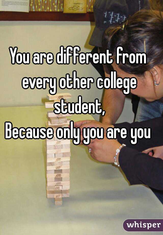 You are different from every other college student,
Because only you are you