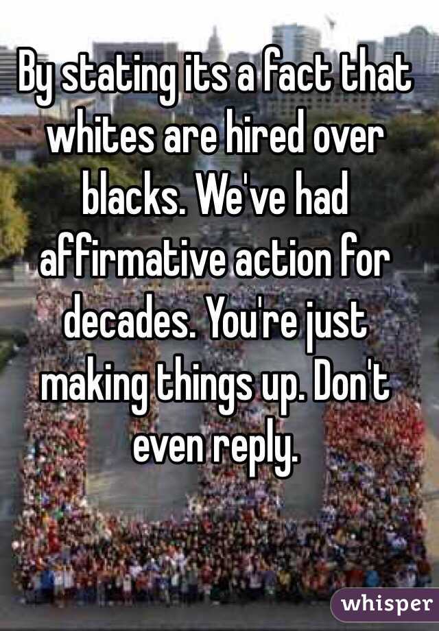 By stating its a fact that whites are hired over blacks. We've had affirmative action for decades. You're just making things up. Don't even reply.