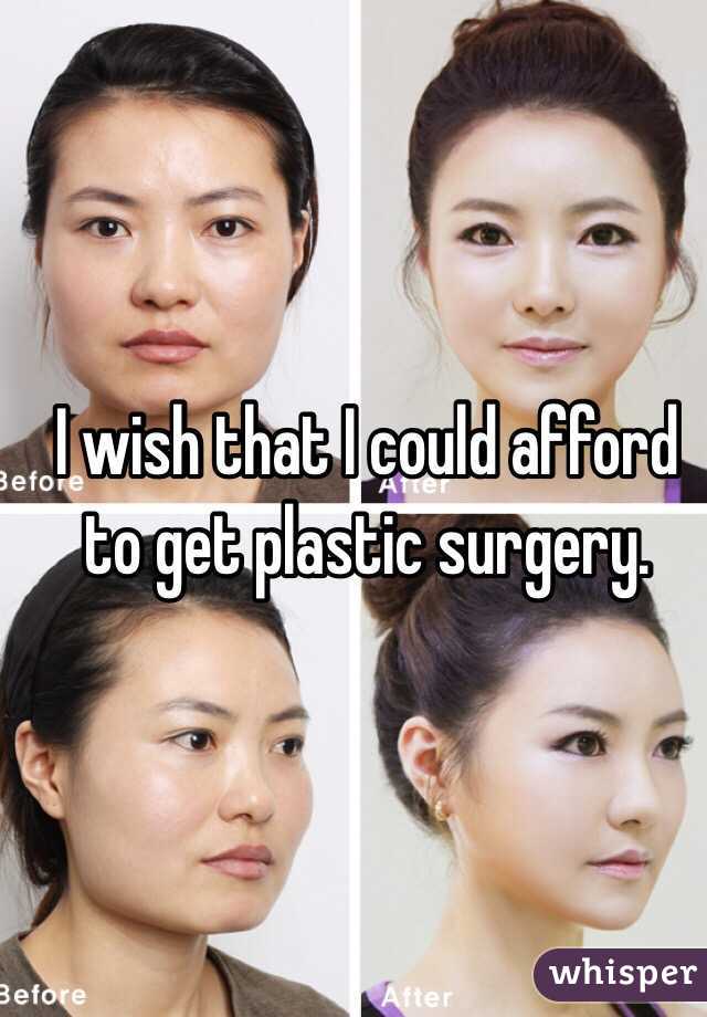 I wish that I could afford to get plastic surgery. 