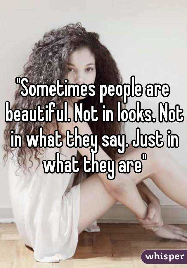 "Sometimes people are beautiful. Not in looks. Not in what they say. Just in what they are"