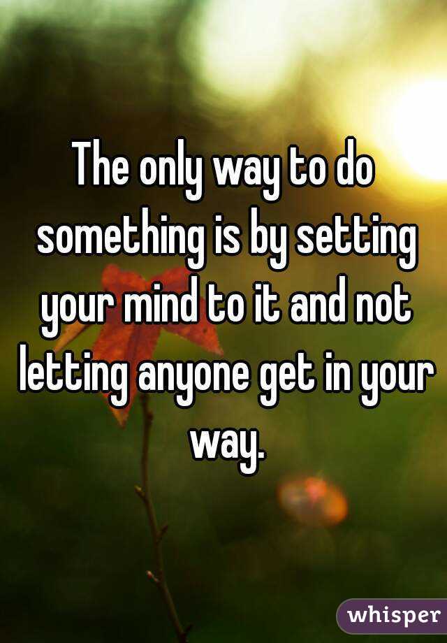The only way to do something is by setting your mind to it and not letting anyone get in your way.