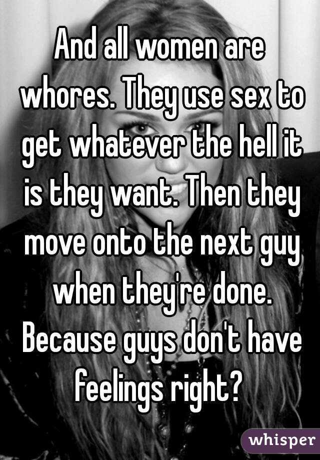 And all women are whores. They use sex to get whatever the hell it is they want. Then they move onto the next guy when they're done. Because guys don't have feelings right? 