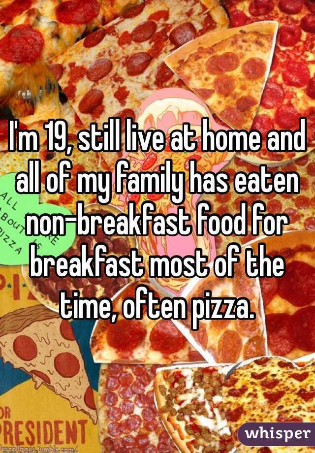 I'm 19, still live at home and all of my family has eaten non-breakfast food for breakfast most of the time, often pizza. 