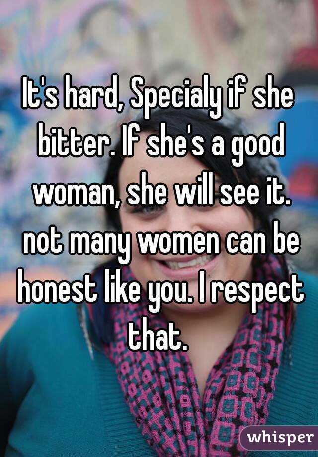 It's hard, Specialy if she bitter. If she's a good woman, she will see it. not many women can be honest like you. I respect that. 
