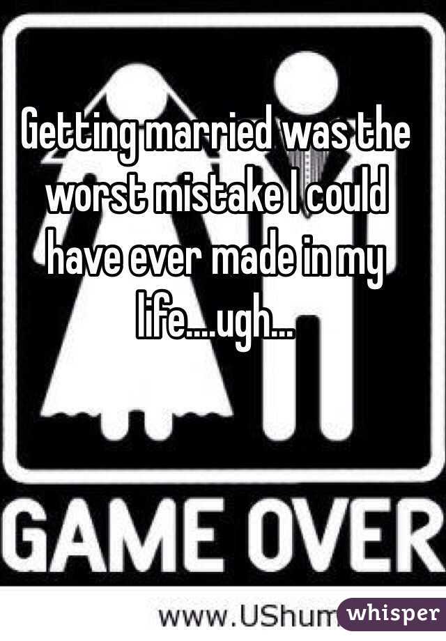Getting married was the worst mistake I could have ever made in my life....ugh...