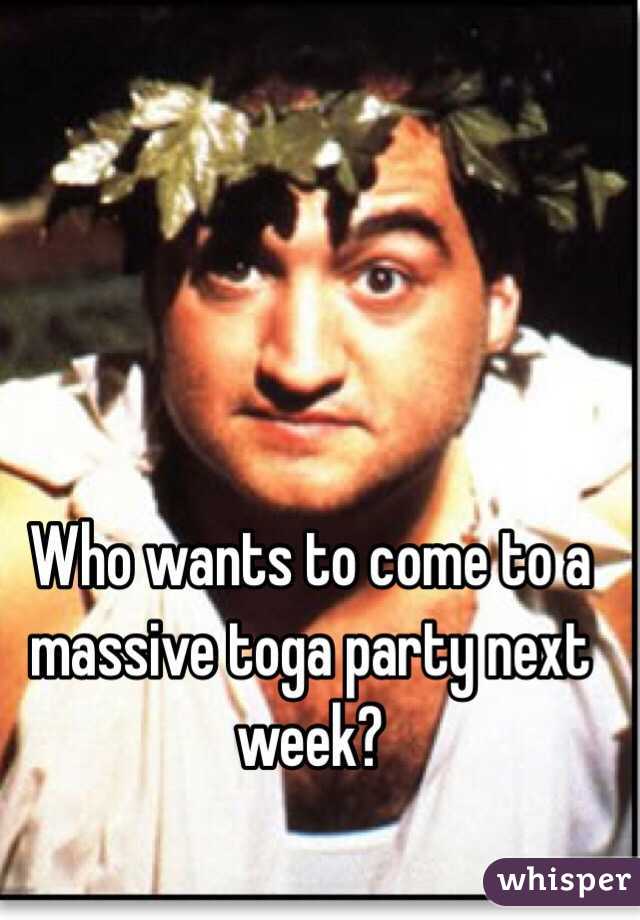 Who wants to come to a massive toga party next week?