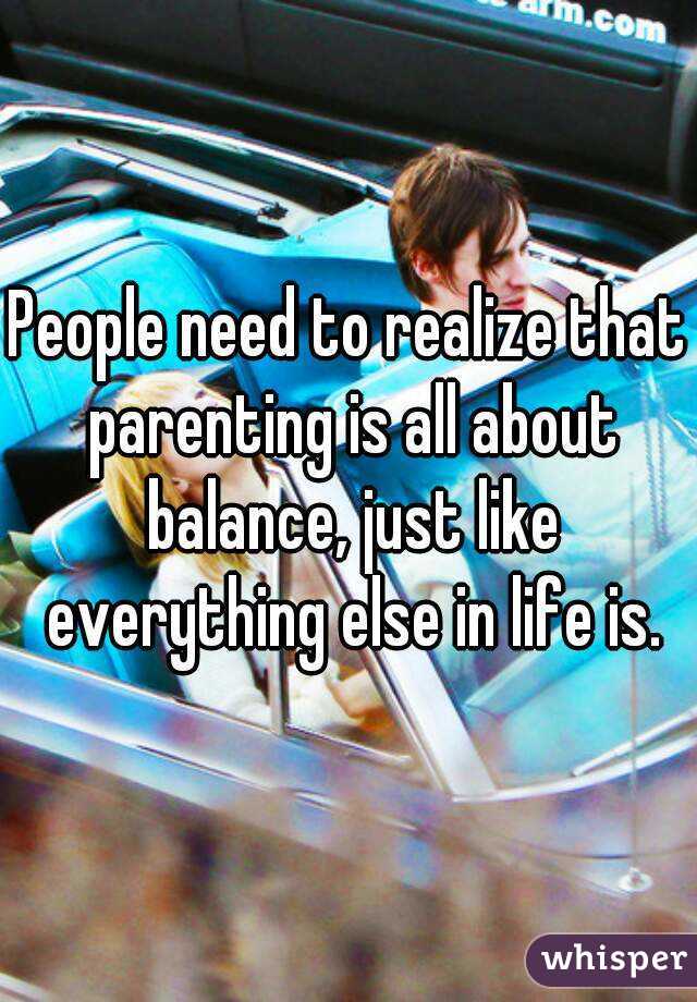People need to realize that parenting is all about balance, just like everything else in life is.