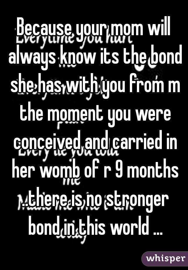 Because your mom will always know its the bond she has with you from m the moment you were conceived and carried in her womb of r 9 months ..there is no stronger bond in this world ...