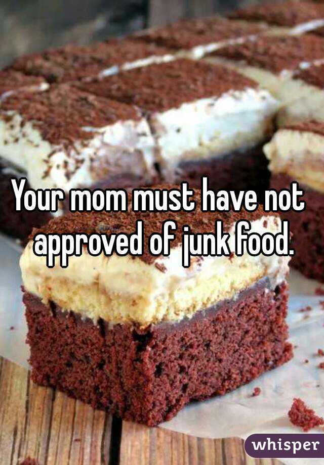 Your mom must have not  approved of junk food.
