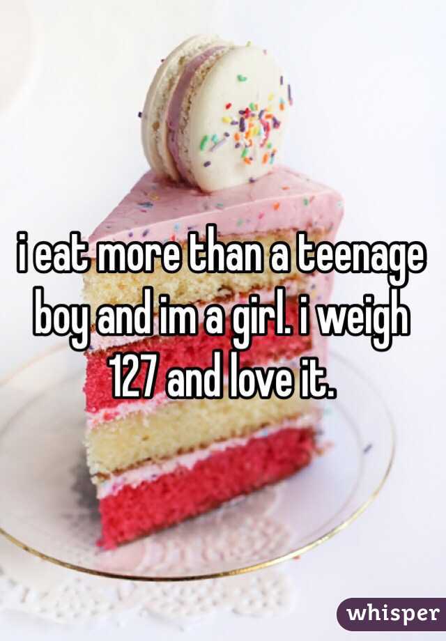 i eat more than a teenage boy and im a girl. i weigh 127 and love it.