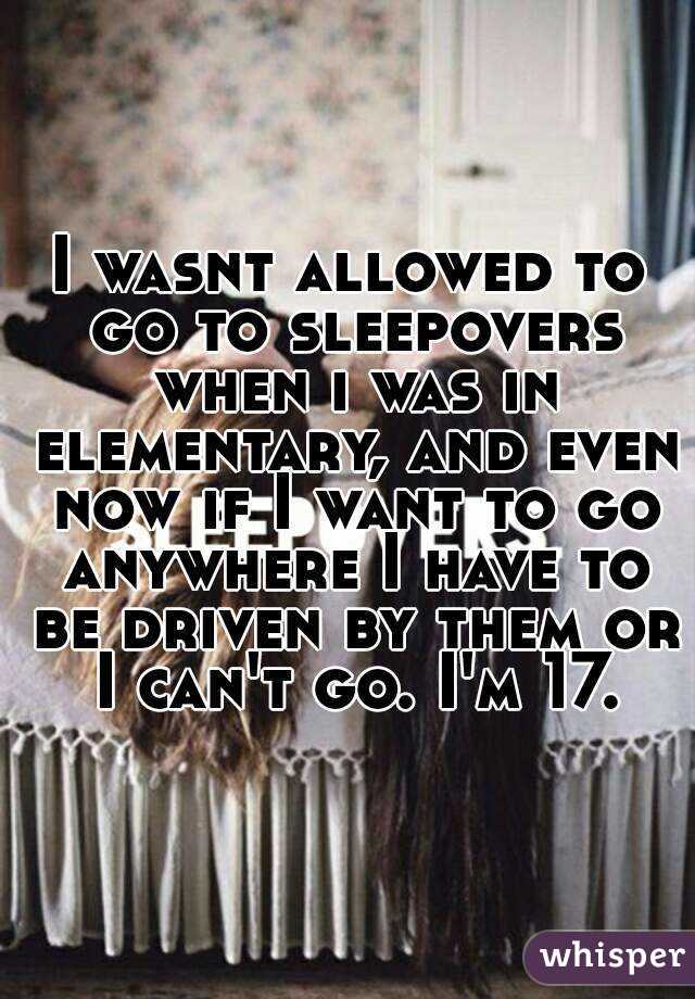 I wasnt allowed to go to sleepovers when i was in elementary, and even now if I want to go anywhere I have to be driven by them or I can't go. I'm 17.