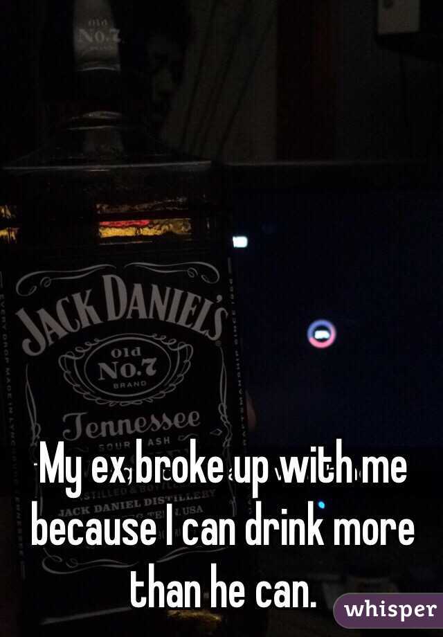 My ex broke up with me because I can drink more than he can. 