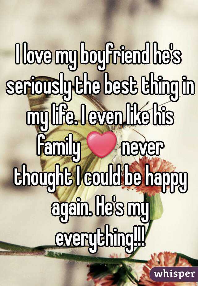 I love my boyfriend he's seriously the best thing in my life. I even like his family ❤ never thought I could be happy again. He's my everything!!!