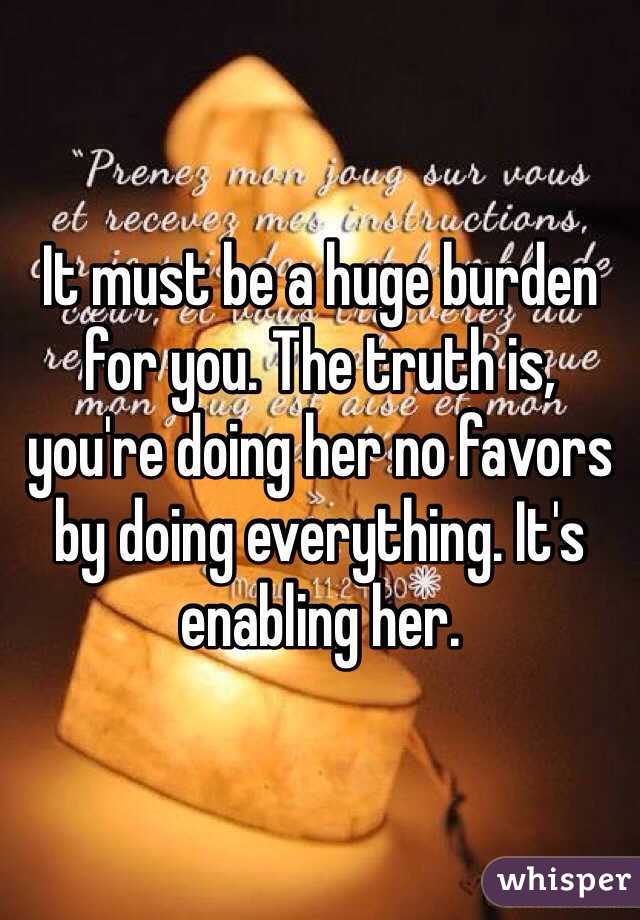 It must be a huge burden for you. The truth is, you're doing her no favors by doing everything. It's enabling her. 