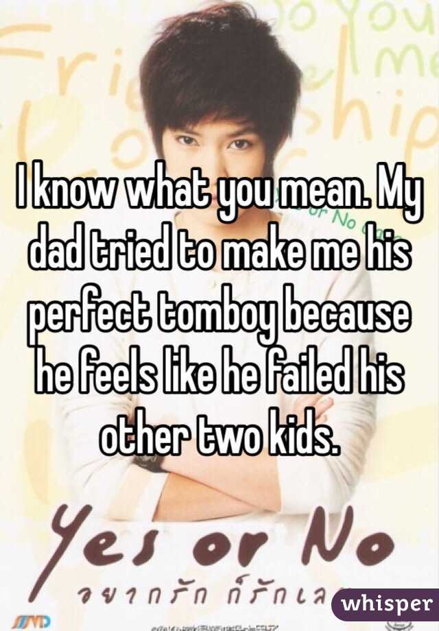 I know what you mean. My dad tried to make me his perfect tomboy because he feels like he failed his other two kids.