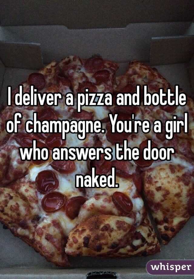 I deliver a pizza and bottle of champagne. You're a girl who answers the door naked. 
