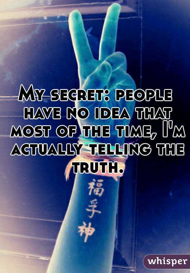 My secret: people have no idea that most of the time, I'm actually telling the truth.