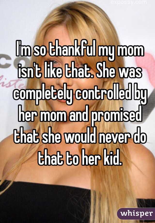 I'm so thankful my mom isn't like that. She was completely controlled by her mom and promised that she would never do that to her kid.