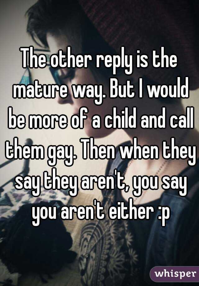The other reply is the mature way. But I would be more of a child and call them gay. Then when they say they aren't, you say you aren't either :p