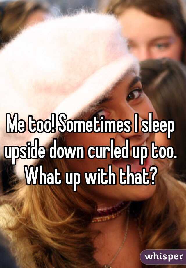 Me too! Sometimes I sleep upside down curled up too. What up with that?
