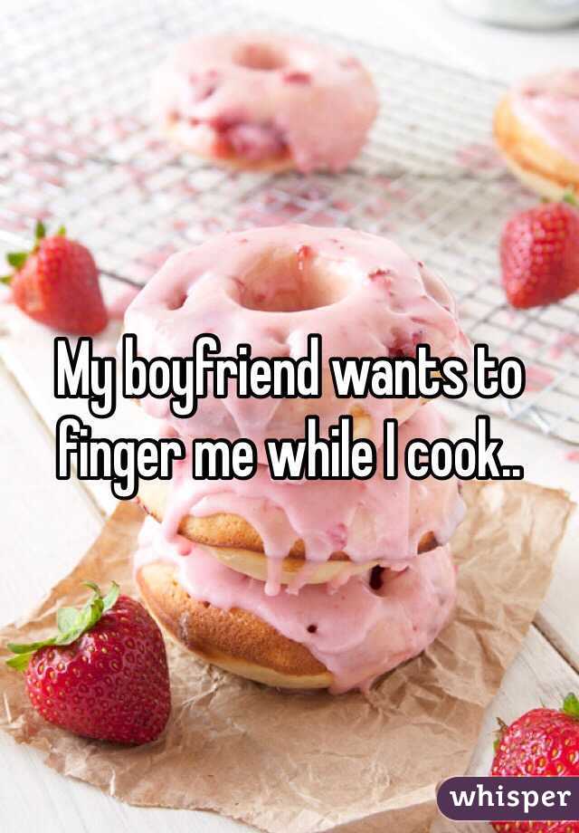 My boyfriend wants to finger me while I cook..