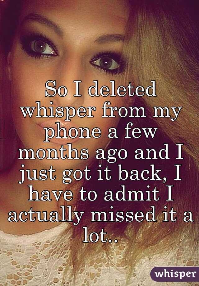 So I deleted whisper from my phone a few months ago and I just got it back, I have to admit I actually missed it a lot..