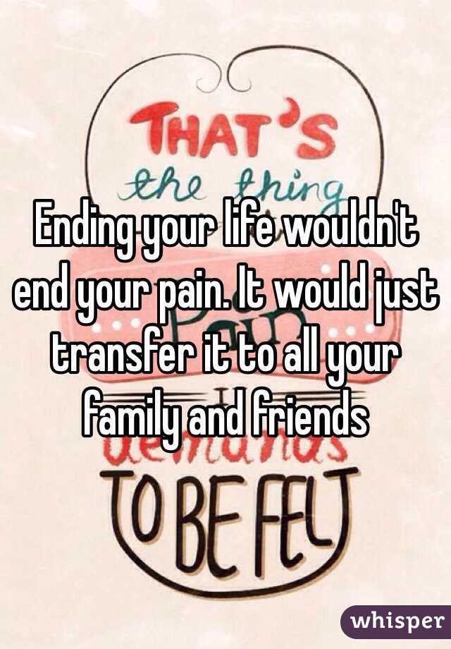 Ending your life wouldn't end your pain. It would just transfer it to all your family and friends