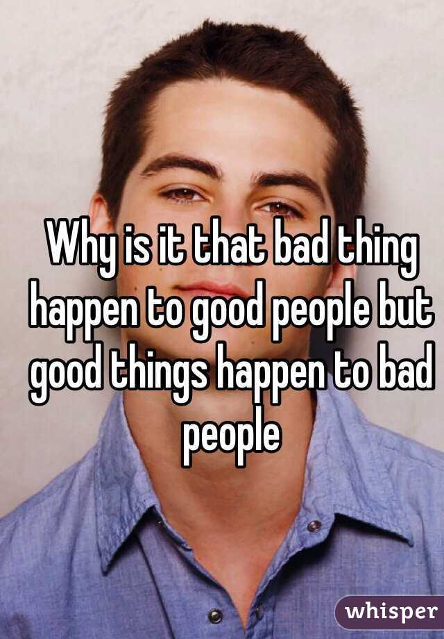 Why is it that bad thing happen to good people but good things happen to bad people