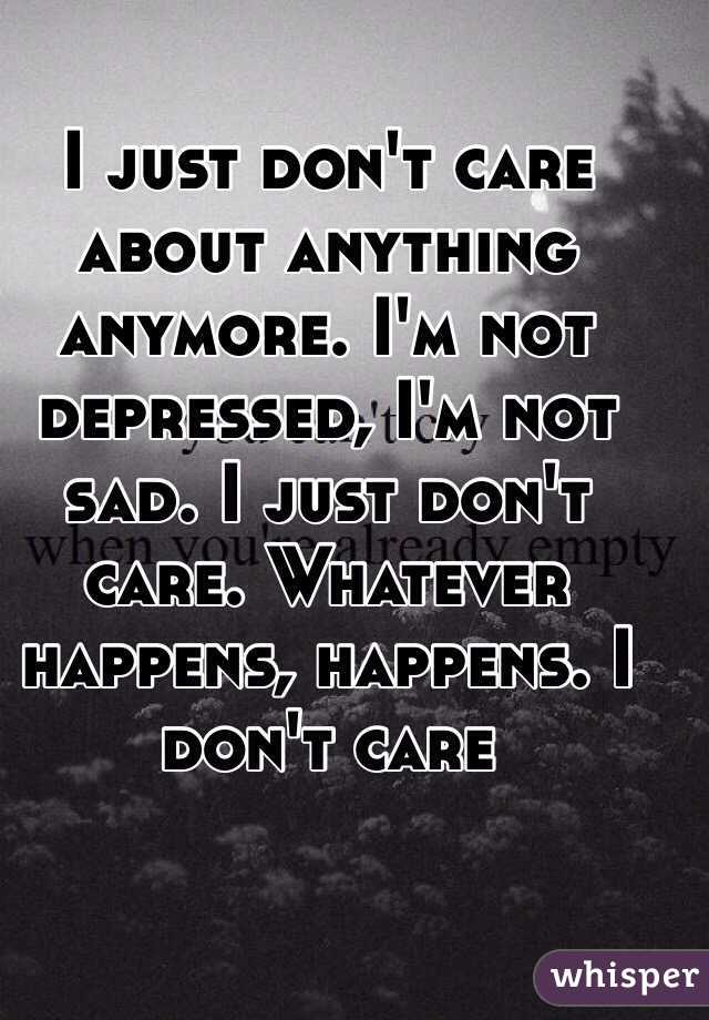 I just don't care about anything anymore. I'm not depressed, I'm not sad. I just don't care. Whatever happens, happens. I don't care