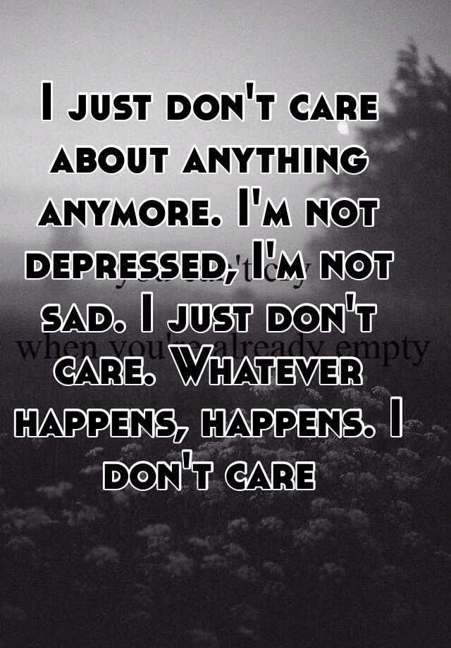 I Just Don T Care About Anything Anymore I M Not Depressed I M Not Sad I Just Don T Care