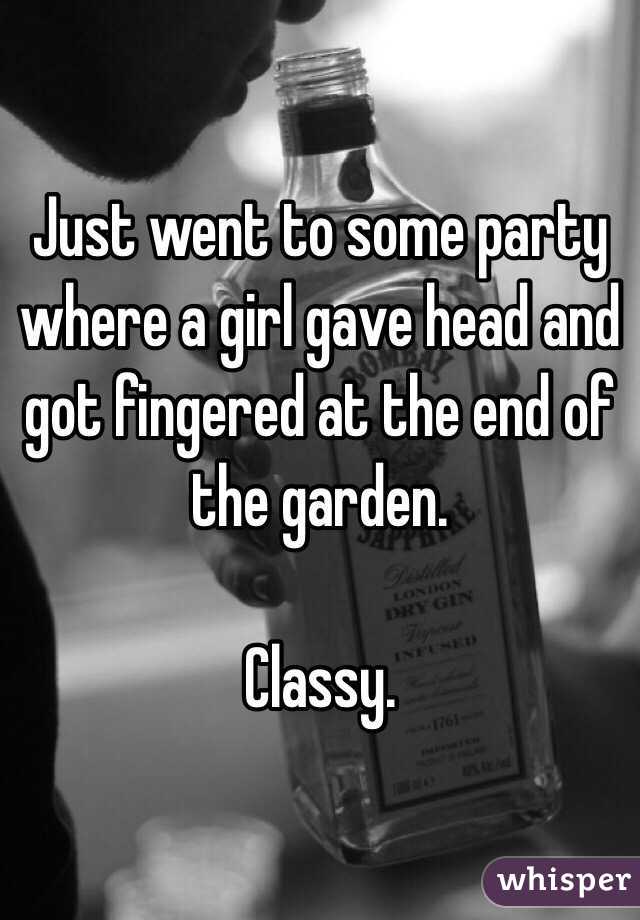 Just went to some party where a girl gave head and got fingered at the end of the garden. 

Classy. 