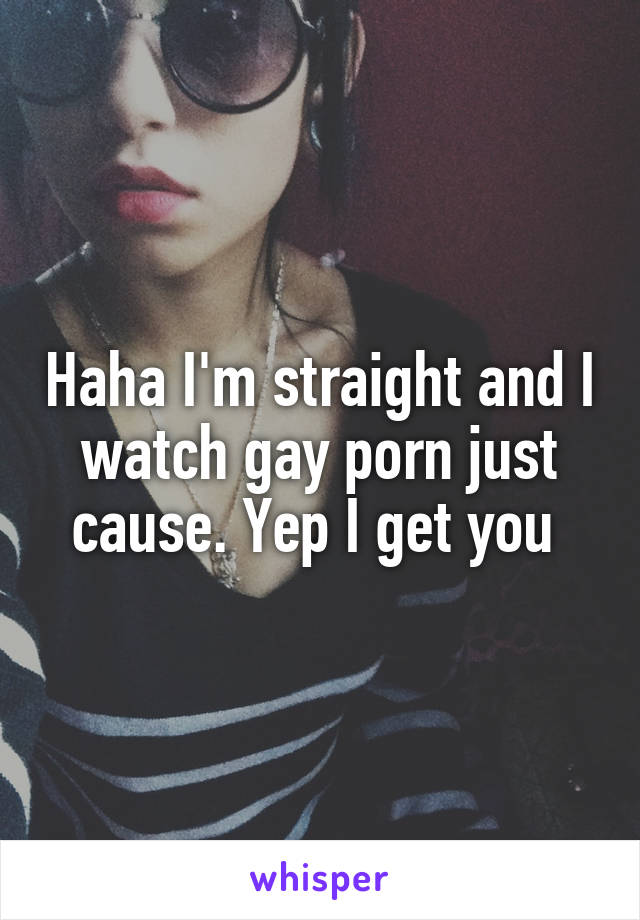 Haha I'm straight and I watch gay porn just cause. Yep I get you 