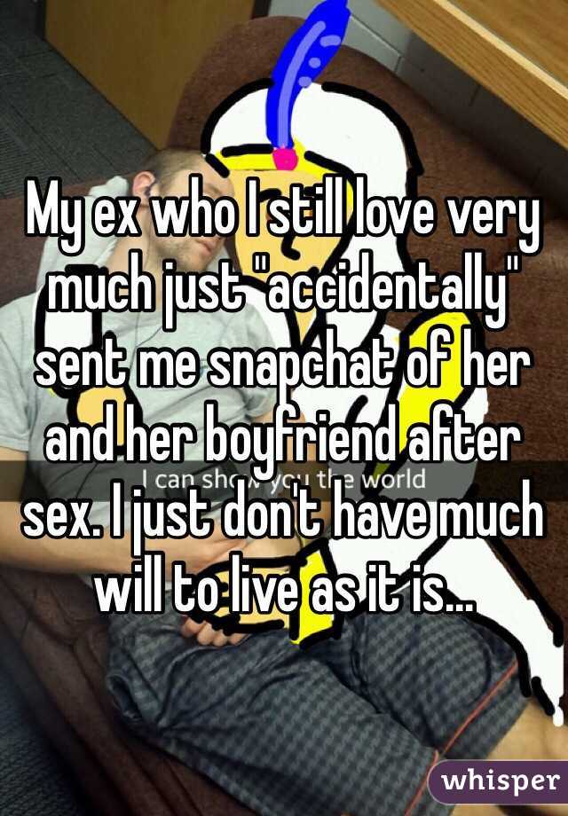 My ex who I still love very much just "accidentally" sent me snapchat of her and her boyfriend after sex. I just don't have much will to live as it is...