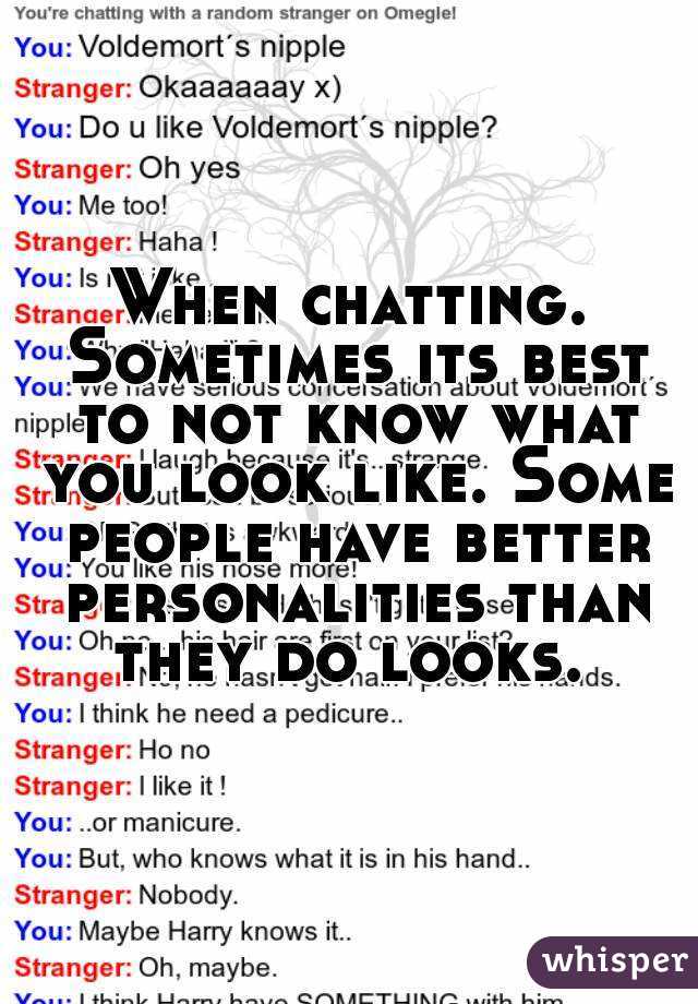 When chatting. Sometimes its best to not know what you look like. Some people have better personalities than they do looks. 