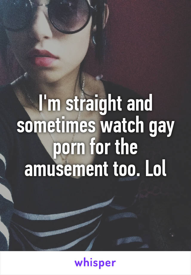 I'm straight and sometimes watch gay porn for the amusement too. Lol