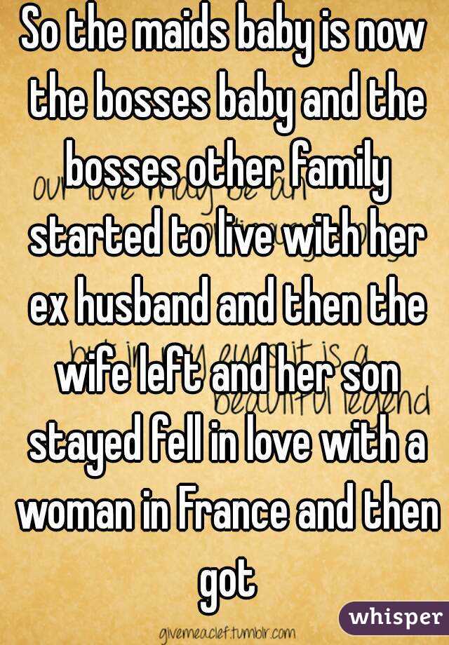 So the maids baby is now the bosses baby and the bosses other family started to live with her ex husband and then the wife left and her son stayed fell in love with a woman in France and then got