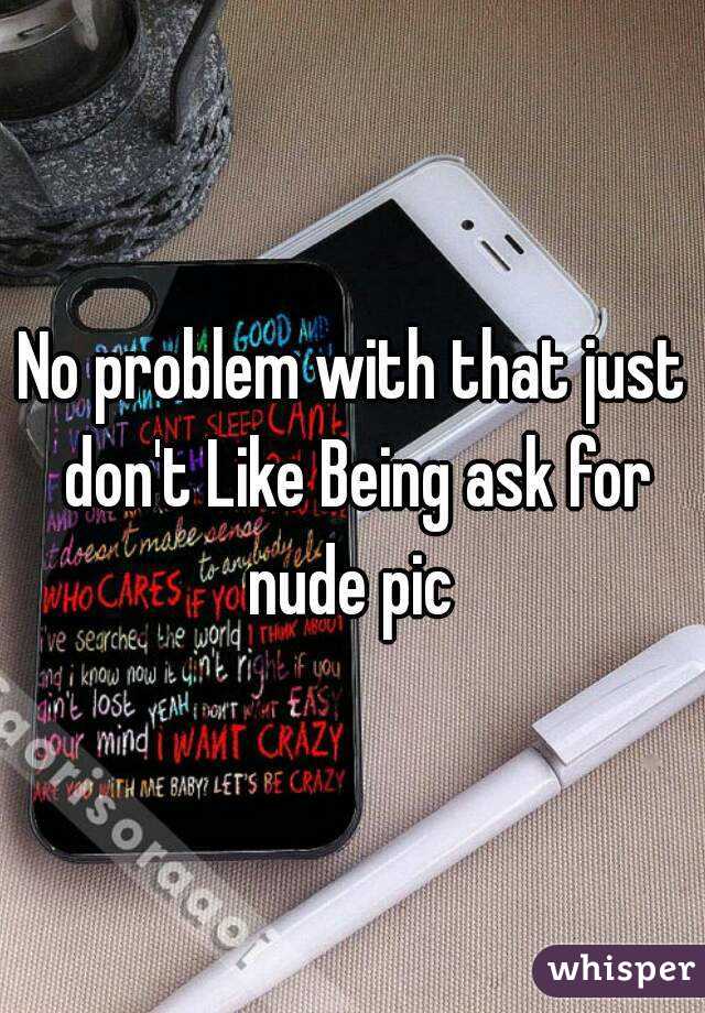 No problem with that just don't Like Being ask for nude pic 