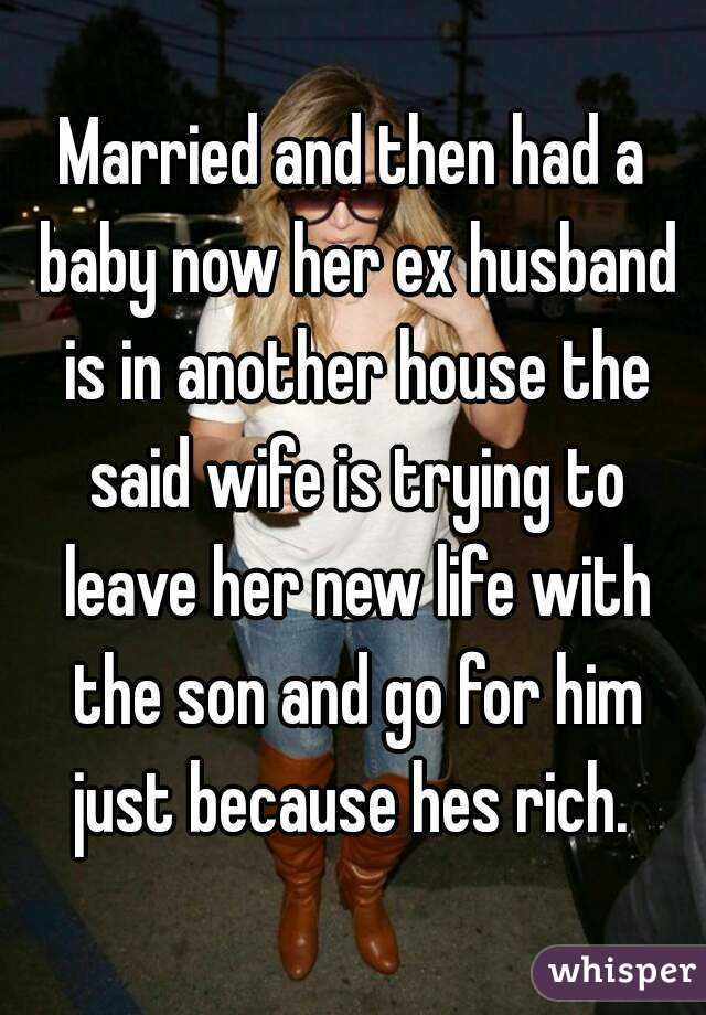 Married and then had a baby now her ex husband is in another house the said wife is trying to leave her new life with the son and go for him just because hes rich. 