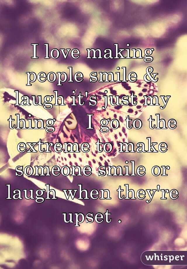 I love making people smile & laugh it's just my thing 👌 I go to the extreme to make someone smile or laugh when they're upset .
