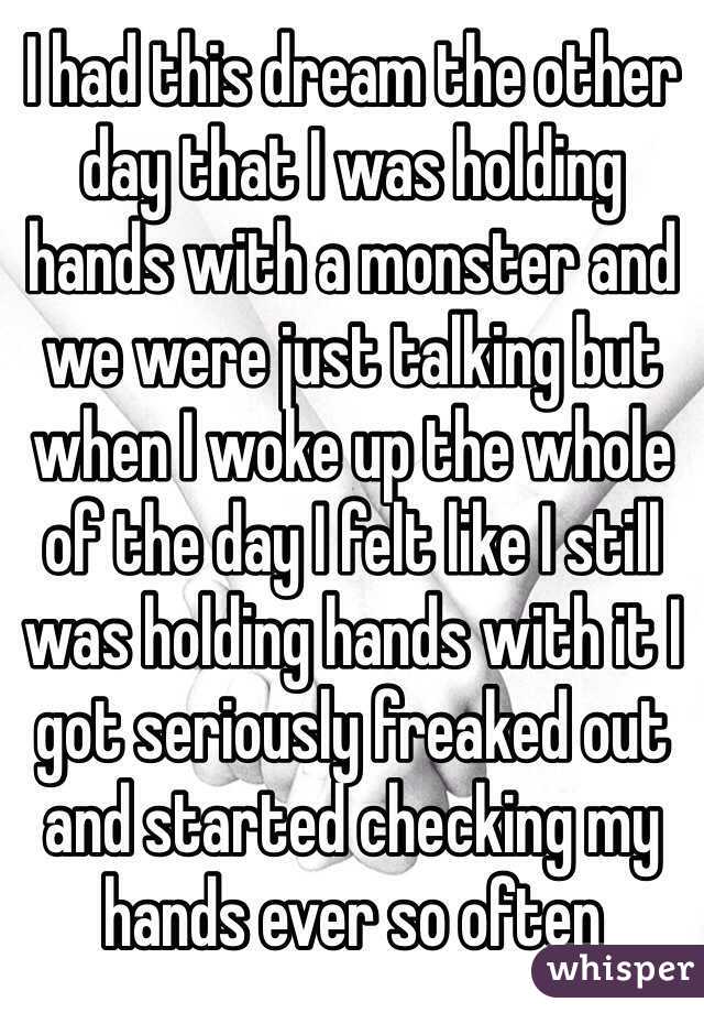 I had this dream the other day that I was holding hands with a monster and we were just talking but when I woke up the whole of the day I felt like I still was holding hands with it I got seriously freaked out and started checking my hands ever so often  