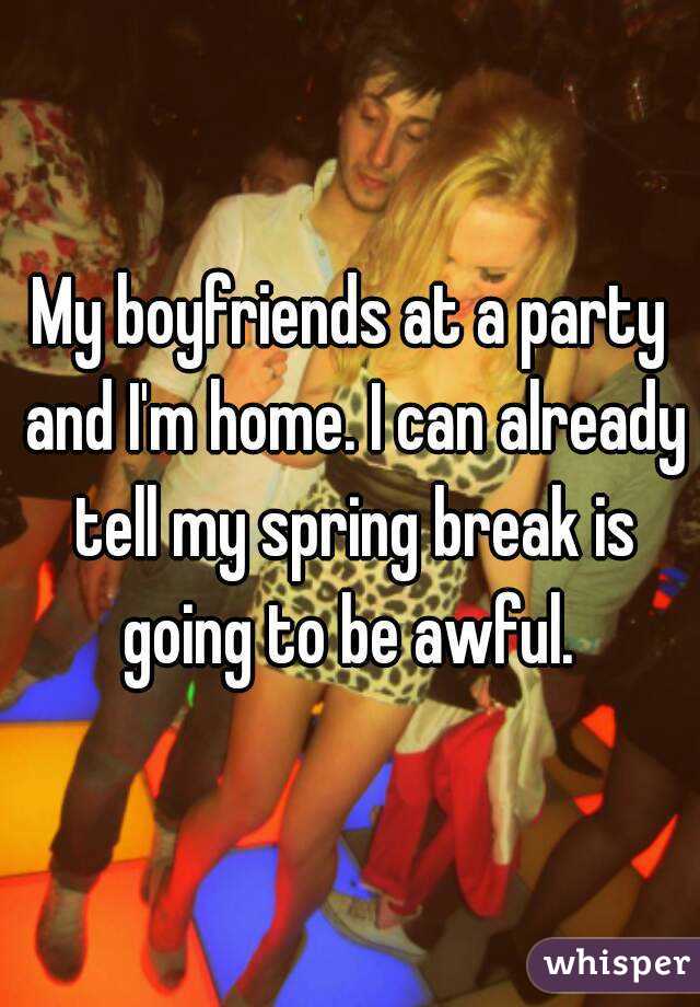 My boyfriends at a party and I'm home. I can already tell my spring break is going to be awful. 